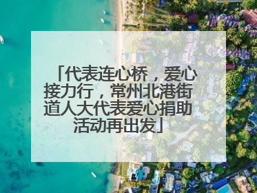 代表连心桥，爱心接力行，常州北港街道人大代表爱心捐助活动再出发