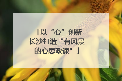 以“心”创新 长沙打造“有风景的心思政课”