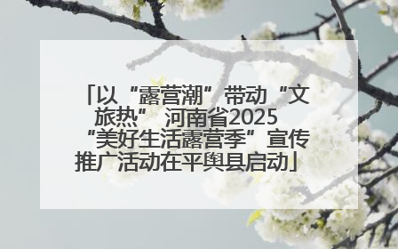 以“露营潮”带动“文旅热” 河南省2025“美好生活露营季”宣传推广活动在平舆县启动