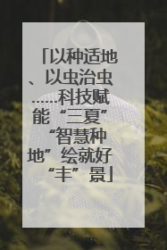 以种适地、以虫治虫……科技赋能“三夏” “智慧种地”绘就好“丰”景