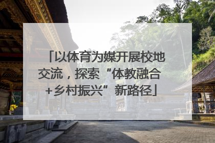 以体育为媒开展校地交流，探索“体教融合+乡村振兴”新路径