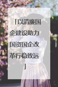 以清廉国企建设助力国资国企改革行稳致远