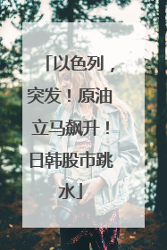 以色列，突发！原油立马飙升！日韩股市跳水