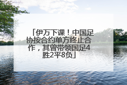 伊万下课！中国足协按合约单方终止合作，其曾带领国足4胜2平8负