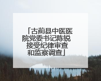 古蔺县中医医院党委书记陈锐 接受纪律审查和监察调查