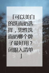 可以美白的洗面奶选择，男性洗面奶哪个牌子最好用？闭眼入清单