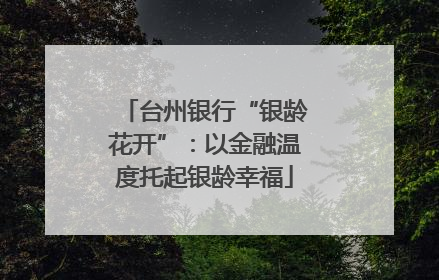 台州银行“银龄花开”：以金融温度托起银龄幸福