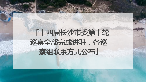 十四届长沙市委第十轮巡察全部完成进驻，各巡察组联系方式公布