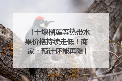 十堰榴莲等热带水果价格持续走低！商家：预计还能再降