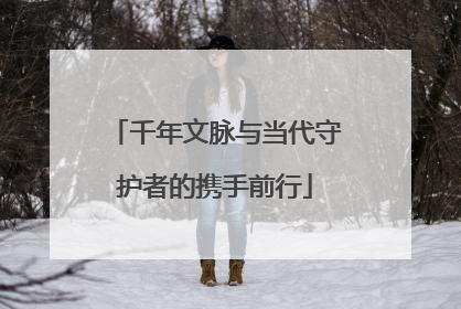 千年文脉与当代守护者的携手前行