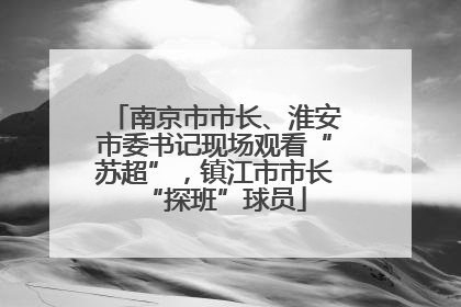 南京市市长、淮安市委书记现场观看“苏超”，镇江市市长“探班”球员