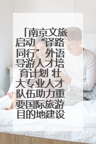 南京文旅启动“译路同行”外语导游人才培育计划 壮大专业人才队伍助力重要国际旅游目的地建设