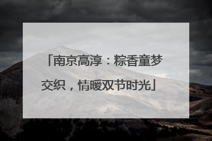 南京高淳：粽香童梦交织，情暖双节时光