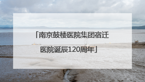 南京鼓楼医院集团宿迁医院诞辰120周年