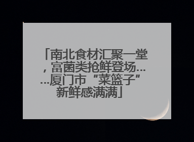 南北食材汇聚一堂，富菌类抢鲜登场……厦门市“菜篮子”新鲜感满满