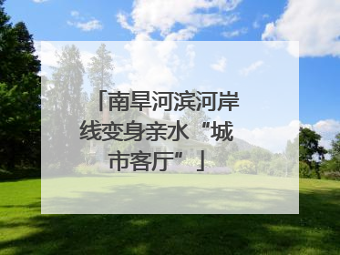 南旱河滨河岸线变身亲水“城市客厅”