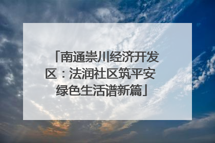 南通崇川经济开发区：法润社区筑平安 绿色生活谱新篇