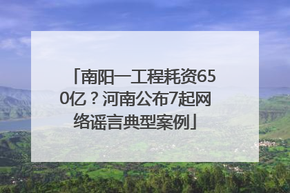 南阳一工程耗资650亿？河南公布7起网络谣言典型案例