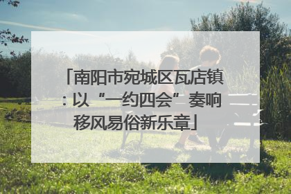 南阳市宛城区瓦店镇：以“一约四会”奏响移风易俗新乐章