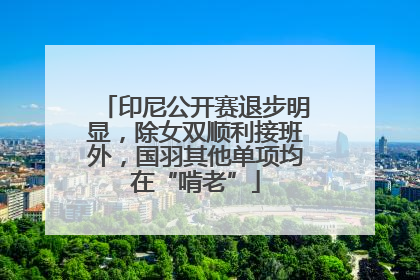 印尼公开赛退步明显，除女双顺利接班外，国羽其他单项均在“啃老”