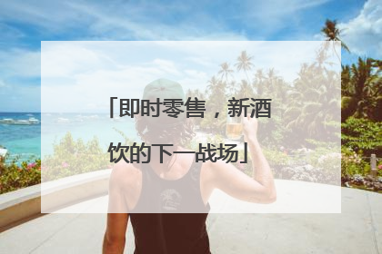 即时零售，新酒饮的下一战场