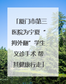 厦门市第三医院为宁夏“拇外翻”学生义诊手术 帮其健康行走