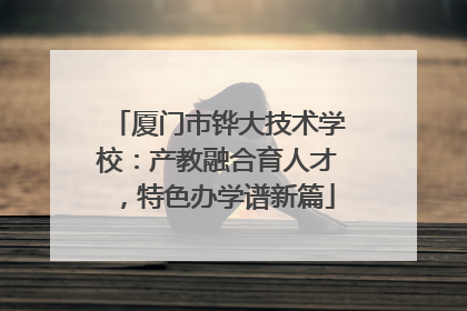厦门市铧大技术学校：产教融合育人才，特色办学谱新篇