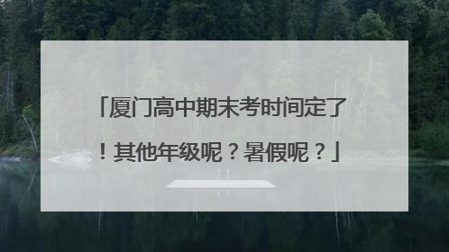 厦门高中期末考时间定了！其他年级呢？暑假呢？