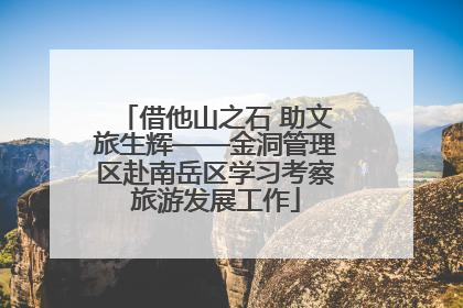 借他山之石 助文旅生辉——金洞管理区赴南岳区学习考察旅游发展工作