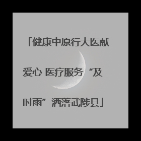 健康中原行大医献爱心 医疗服务“及时雨”洒落武陟县