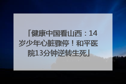 健康中国看山西：14岁少年心脏骤停！和平医院13分钟逆转生死