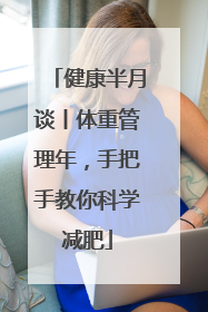 健康半月谈丨体重管理年，手把手教你科学减肥