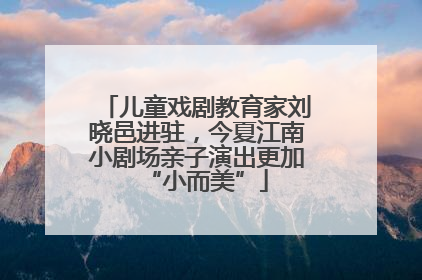 儿童戏剧教育家刘晓邑进驻，今夏江南小剧场亲子演出更加“小而美”
