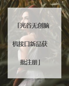 光谷无创脑机接口新品获批注册