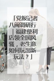 党报记者八闽调研行｜福建便利店领全国风骚，老生意如何玩出新玩法？