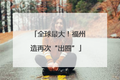 全球最大！福州造再次“出圈”