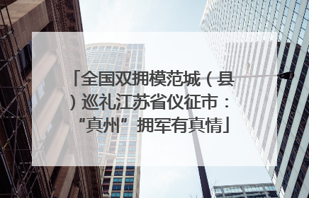 全国双拥模范城（县）巡礼江苏省仪征市：“真州”拥军有真情