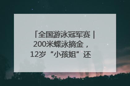 全国游泳冠军赛｜200米蝶泳摘金，12岁“小孩姐”还能制造多少惊喜？