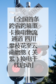 全国首条跨省跨境重卡换电物流通道 四川攀枝花至云南磨憨（关累）换电干线启动