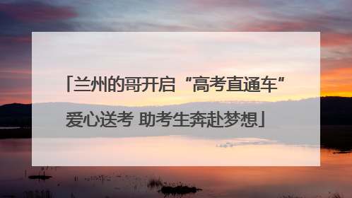 兰州的哥开启“高考直通车”爱心送考 助考生奔赴梦想