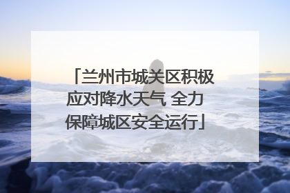 兰州市城关区积极应对降水天气 全力保障城区安全运行
