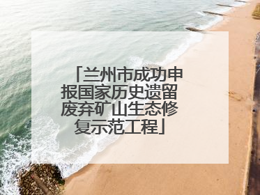 兰州市成功申报国家历史遗留废弃矿山生态修复示范工程