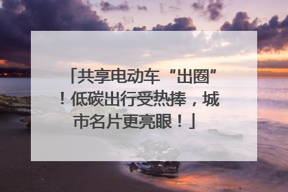 共享电动车“出圈”！低碳出行受热捧，城市名片更亮眼！