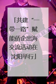 共建“一带一路”赋能侨企出海交流活动在沈阳举行