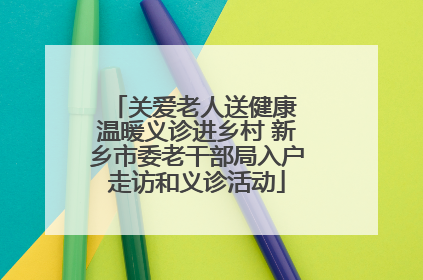 关爱老人送健康 温暖义诊进乡村 新乡市委老干部局入户走访和义诊活动