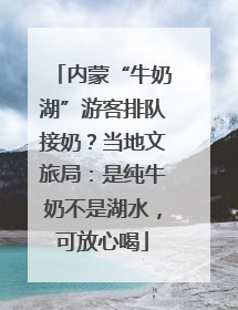 内蒙“牛奶湖”游客排队接奶？当地文旅局：是纯牛奶不是湖水，可放心喝