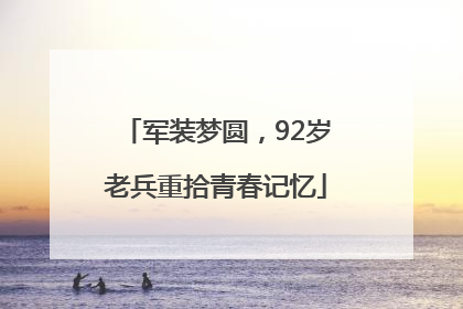 军装梦圆，92岁老兵重拾青春记忆