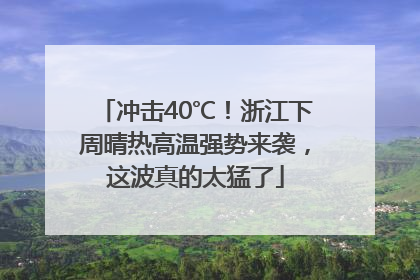 冲击40℃！浙江下周晴热高温强势来袭，这波真的太猛了