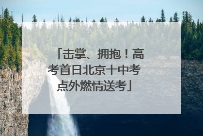 击掌、拥抱！高考首日北京十中考点外燃情送考