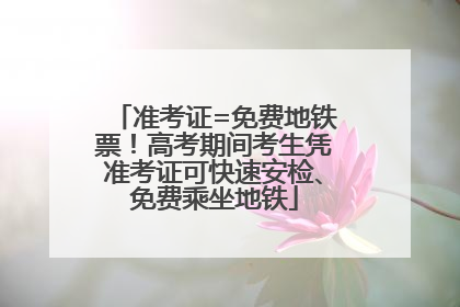 准考证=免费地铁票！高考期间考生凭准考证可快速安检、免费乘坐地铁